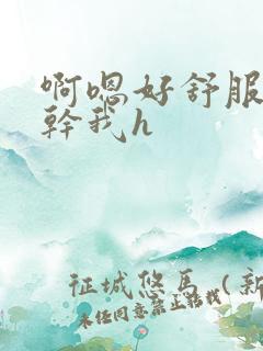 啊嗯好舒服用力干我h