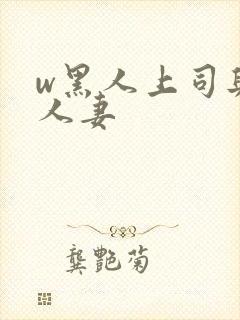 w黑人上司与的人妻