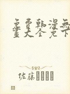 免费韩漫无遮漫画大全免下载
