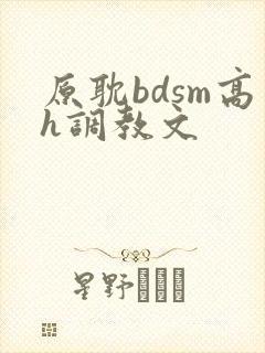 原耽bdsm高h调教文 原耽bdsm高h调教文