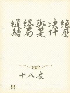 缱绻与决绝小说结局是什么 缱绻与决绝小说结局是什么