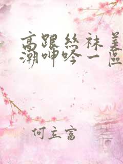 高跟丝袜美腿高潮呻吟一区
