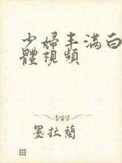少妇丰满白嫩胴体视频 少妇丰满白嫩胴体视频