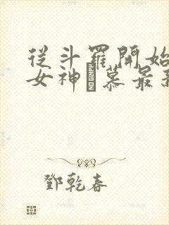 从斗罗开始俘获女神鞪慕最新章 从斗罗开始俘获女神鞪慕最新章