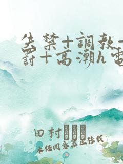 失禁+调教+惩罚+高潮h电影