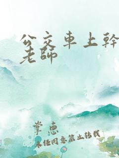 公交车上干美女老师 公交车上干美女老师