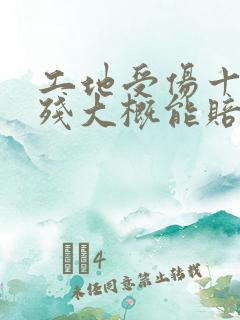 工地受伤十级伤残大概能赔偿多少钱