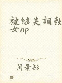 被继夫调教成欲女np