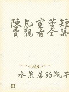陈凡宣萱短剧免费观看全集 陈凡宣萱短剧免费观看全集
