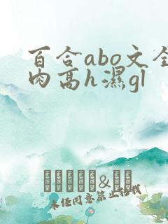 百合abo文全肉高h湿gl