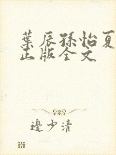 叶辰孙怡夏若雪正版全文 叶辰孙怡夏若雪正版全文