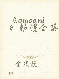 《omoani》动漫全集免费观看 《omoani》动漫全集免费观看