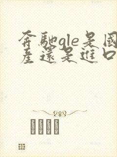 奔驰gle是国产还是进口 奔驰gle是国产还是进口