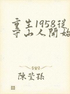 重生1958从守山人开始发家致富在线阅读全文