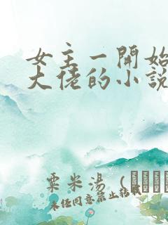 女主一开始就是大佬的小说