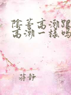 阴蒂高潮跟阴道高潮一样吗 阴蒂高潮跟阴道高潮一样吗
