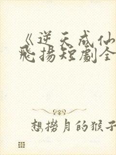 《逆天成仙》赵飞扬短剧全集免费观