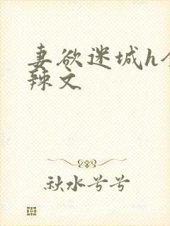 妻欲迷城h全肉辣文
