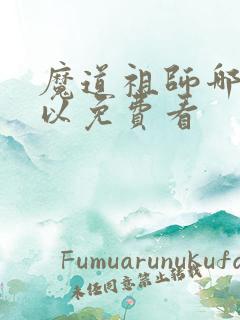 魔道祖师哪里可以免费看