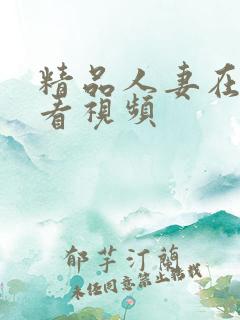 精品人妻在线观看视频 精品人妻在线观看视频