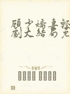顾少娇妻轻虐短剧大结局免费观看 顾少娇妻轻虐短剧大结局免费观看
