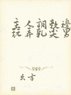 主人调教边c边玩弄乳尖男男