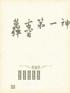 万古第一神 无弹窗 万古第一神 无弹窗