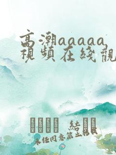 高潮aaaaa视频在线观看
