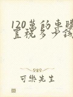 120万的车购置税多少钱 120万的车购置税多少钱