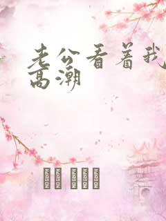 老公看着我被c高潮