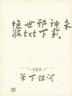 绝世邪神未删减版txt下载