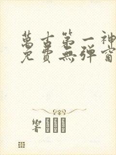 万古第一神全文免费无弹窗