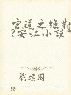 官道之绝对权力?安江小说下载 官道之绝对权力?安江小说下载