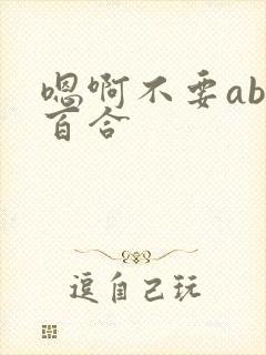 嗯啊不要abo百合 嗯啊不要abo百合