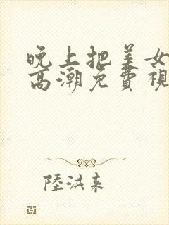 晚上把美女操到高潮免费视频观看 晚上把美女操到高潮免费视频观看