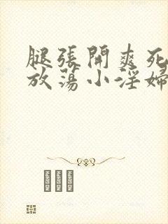 腿张开爽死你个放荡小淫妇小说