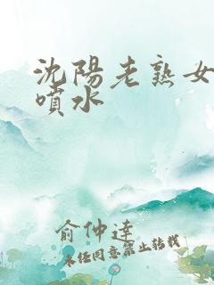 沈阳老熟女高潮喷水