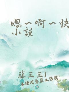 嗯~啊~快点我小说 嗯~啊~快点我小说