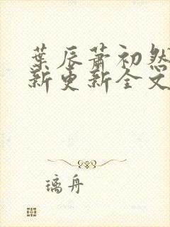 叶辰萧初然最快新更新全文免费 叶辰萧初然最快新更新全文免费