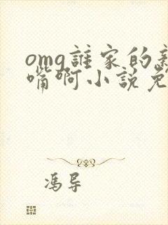 omg谁家的亲嘴啊小说免费阅读笔趣阁
