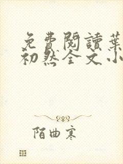 免费阅读叶辰萧初然全文小说 免费阅读叶辰萧初然全文小说