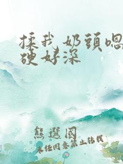 揉我奶头嗯啊好硬好深