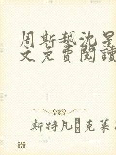 周斯越沈星眠全文免费阅读无弹窗 周斯越沈星眠全文免费阅读无弹窗