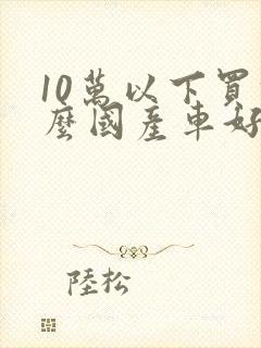 10万以下买什么国产车好