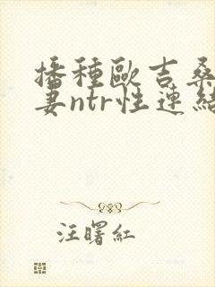 播种欧吉桑与人妻ntr性连结动漫