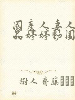 国产人妻人伦精品婷婷动图 国产人妻人伦精品婷婷动图