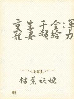 重生千金:军帝宠妻超给力免费阅读 重生千金:军帝宠妻超给力免费阅读