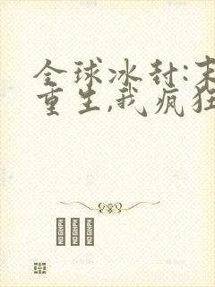 全球冰封:末世重生,我疯狂囤物资txt 全球冰封:末世重生,我疯狂囤物资txt