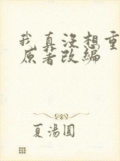 我真没想重生啊原著改编 我真没想重生啊原著改编