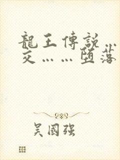 龙王传说……淫交……堕落 龙王传说……淫交……堕落